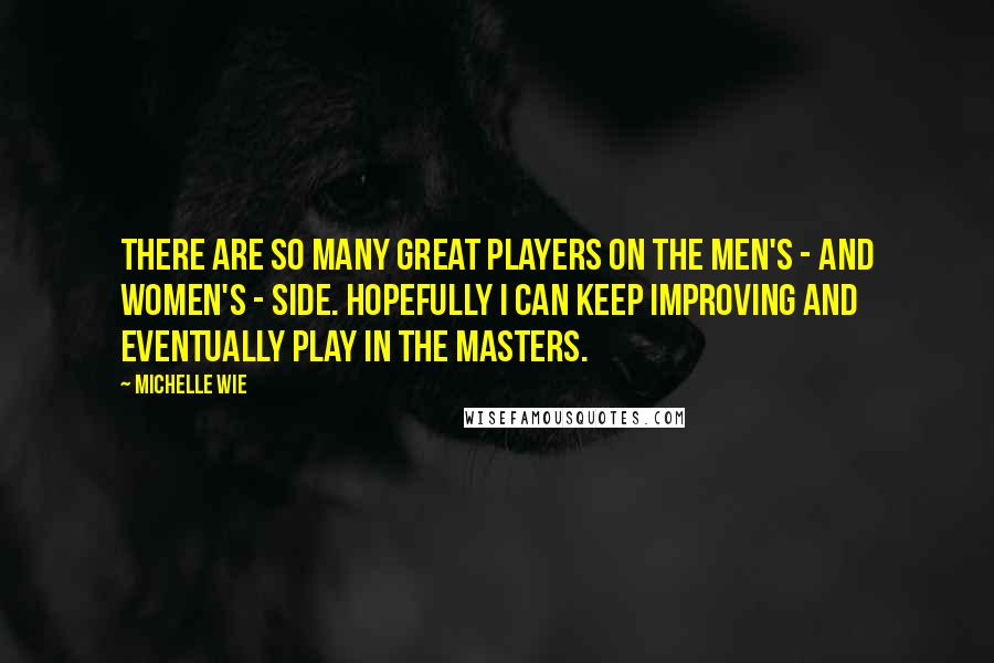 Michelle Wie Quotes: There are so many great players on the men's - and women's - side. Hopefully I can keep improving and eventually play in the Masters.