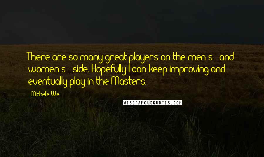 Michelle Wie Quotes: There are so many great players on the men's - and women's - side. Hopefully I can keep improving and eventually play in the Masters.