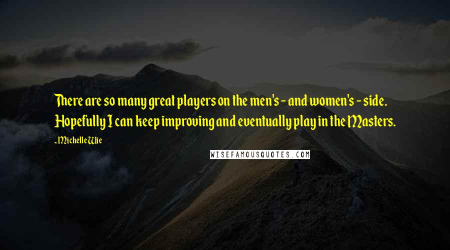 Michelle Wie Quotes: There are so many great players on the men's - and women's - side. Hopefully I can keep improving and eventually play in the Masters.