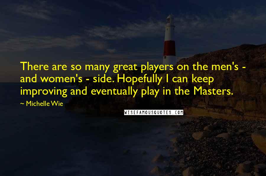 Michelle Wie Quotes: There are so many great players on the men's - and women's - side. Hopefully I can keep improving and eventually play in the Masters.