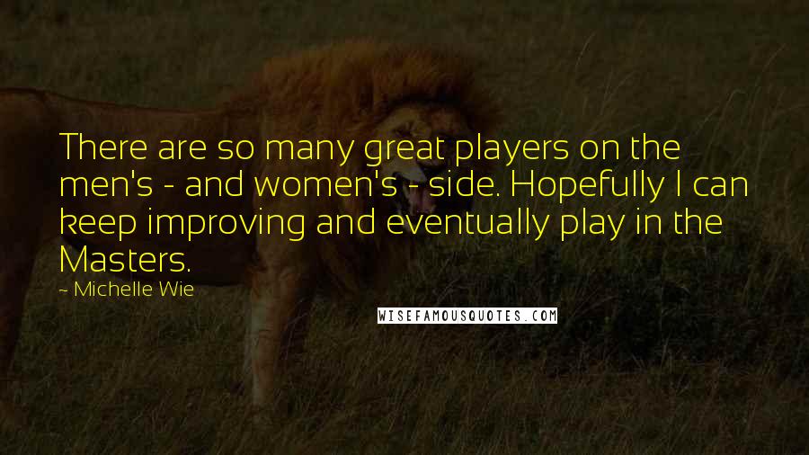 Michelle Wie Quotes: There are so many great players on the men's - and women's - side. Hopefully I can keep improving and eventually play in the Masters.