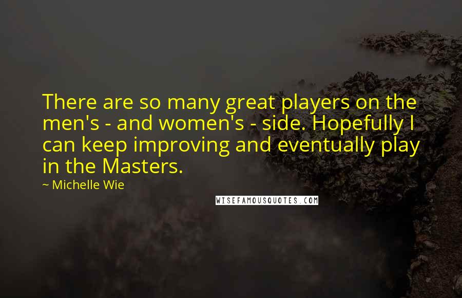 Michelle Wie Quotes: There are so many great players on the men's - and women's - side. Hopefully I can keep improving and eventually play in the Masters.