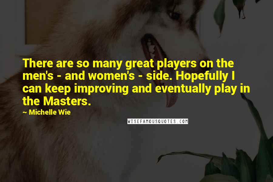 Michelle Wie Quotes: There are so many great players on the men's - and women's - side. Hopefully I can keep improving and eventually play in the Masters.
