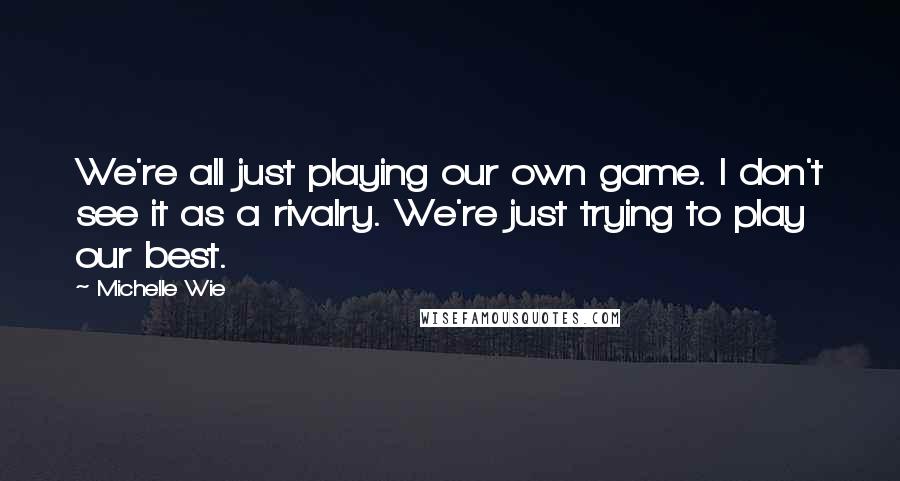 Michelle Wie Quotes: We're all just playing our own game. I don't see it as a rivalry. We're just trying to play our best.