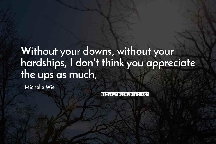 Michelle Wie Quotes: Without your downs, without your hardships, I don't think you appreciate the ups as much,