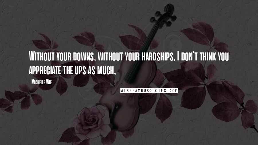 Michelle Wie Quotes: Without your downs, without your hardships, I don't think you appreciate the ups as much,