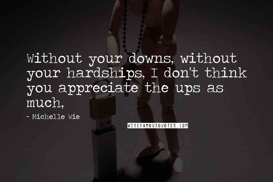 Michelle Wie Quotes: Without your downs, without your hardships, I don't think you appreciate the ups as much,