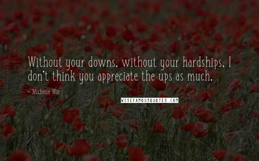 Michelle Wie Quotes: Without your downs, without your hardships, I don't think you appreciate the ups as much,