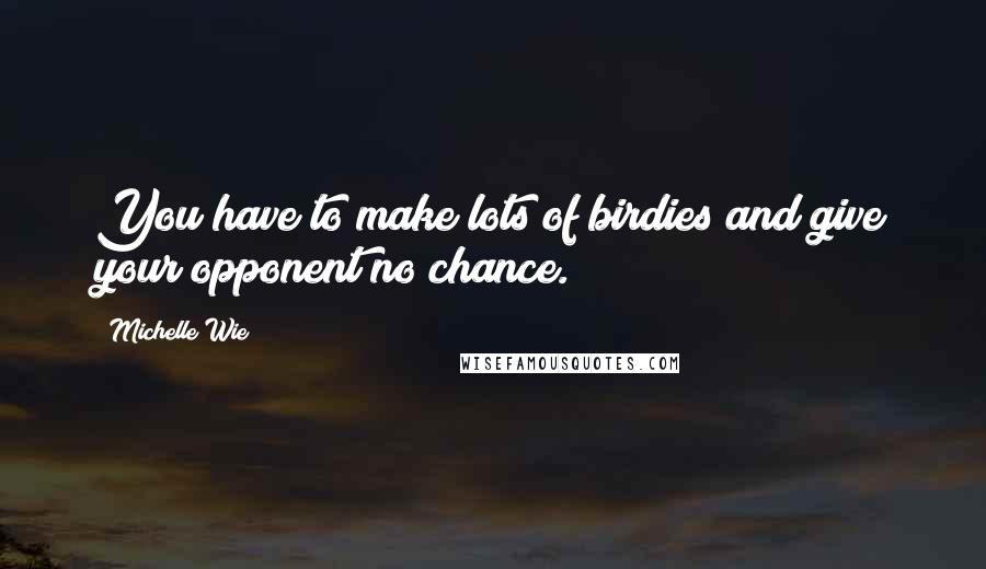 Michelle Wie Quotes: You have to make lots of birdies and give your opponent no chance.