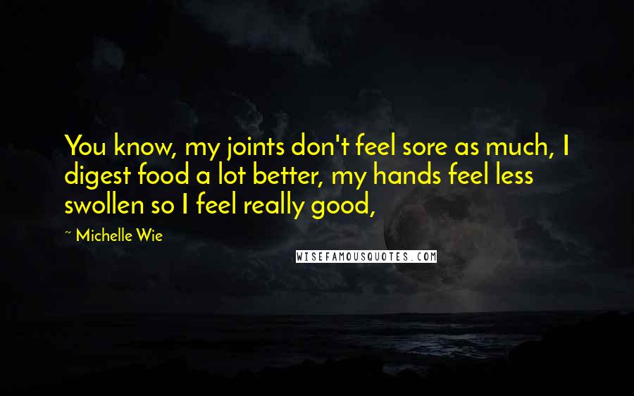 Michelle Wie Quotes: You know, my joints don't feel sore as much, I digest food a lot better, my hands feel less swollen so I feel really good,