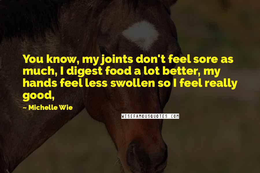 Michelle Wie Quotes: You know, my joints don't feel sore as much, I digest food a lot better, my hands feel less swollen so I feel really good,