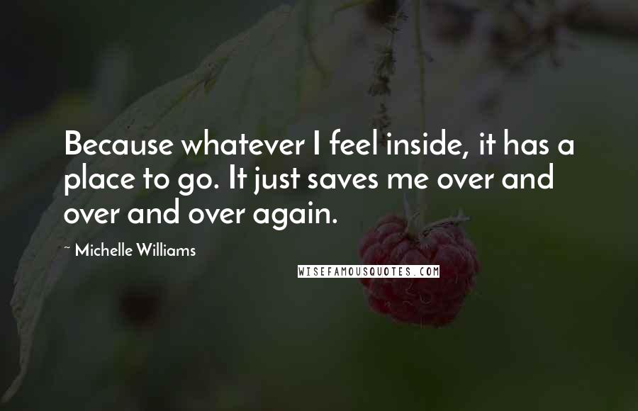 Michelle Williams Quotes: Because whatever I feel inside, it has a place to go. It just saves me over and over and over again.