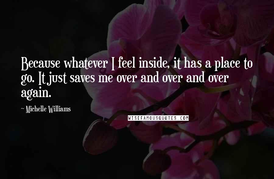 Michelle Williams Quotes: Because whatever I feel inside, it has a place to go. It just saves me over and over and over again.