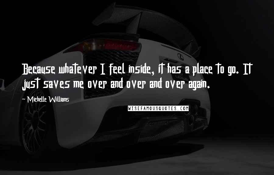 Michelle Williams Quotes: Because whatever I feel inside, it has a place to go. It just saves me over and over and over again.