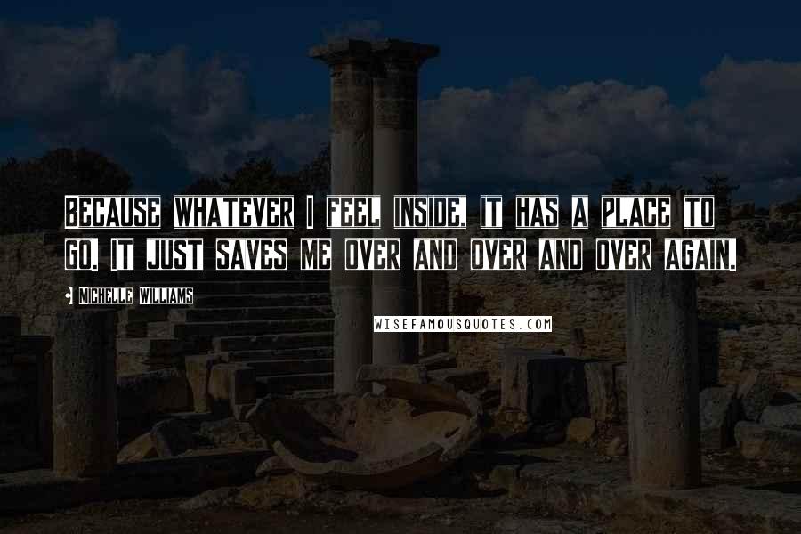 Michelle Williams Quotes: Because whatever I feel inside, it has a place to go. It just saves me over and over and over again.