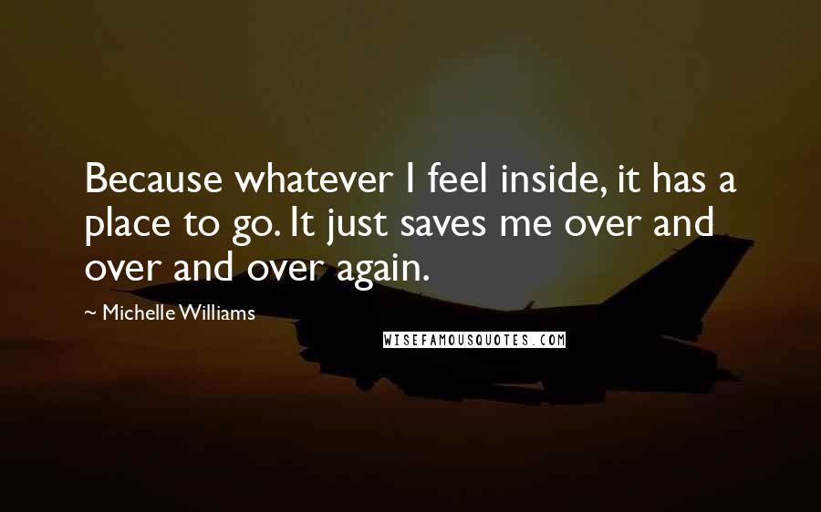 Michelle Williams Quotes: Because whatever I feel inside, it has a place to go. It just saves me over and over and over again.