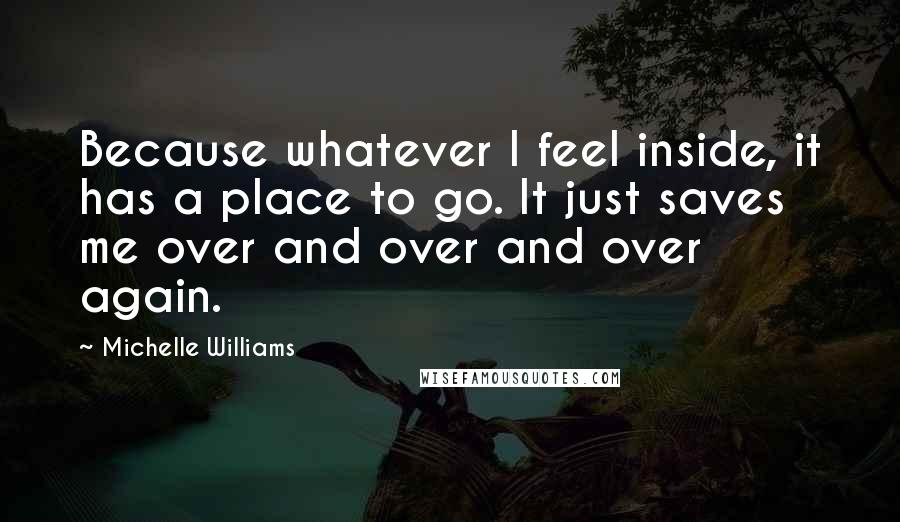 Michelle Williams Quotes: Because whatever I feel inside, it has a place to go. It just saves me over and over and over again.