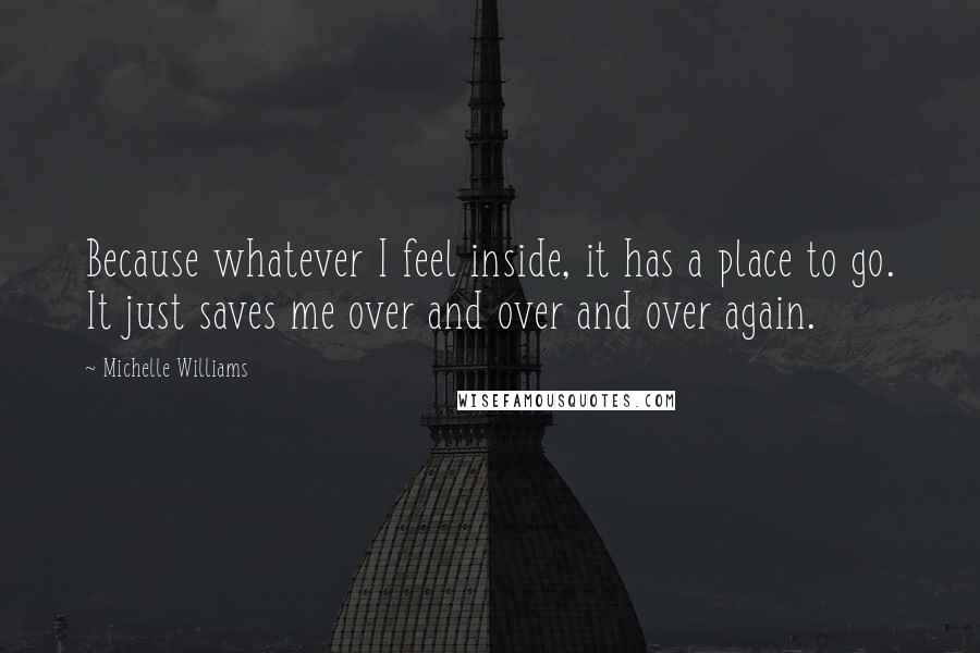 Michelle Williams Quotes: Because whatever I feel inside, it has a place to go. It just saves me over and over and over again.