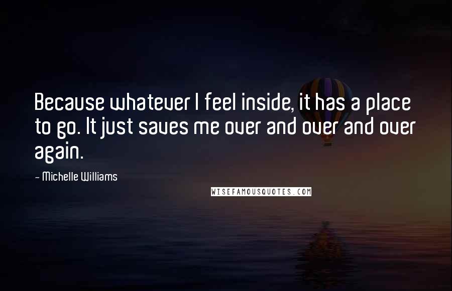 Michelle Williams Quotes: Because whatever I feel inside, it has a place to go. It just saves me over and over and over again.