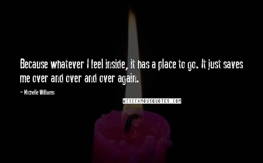 Michelle Williams Quotes: Because whatever I feel inside, it has a place to go. It just saves me over and over and over again.