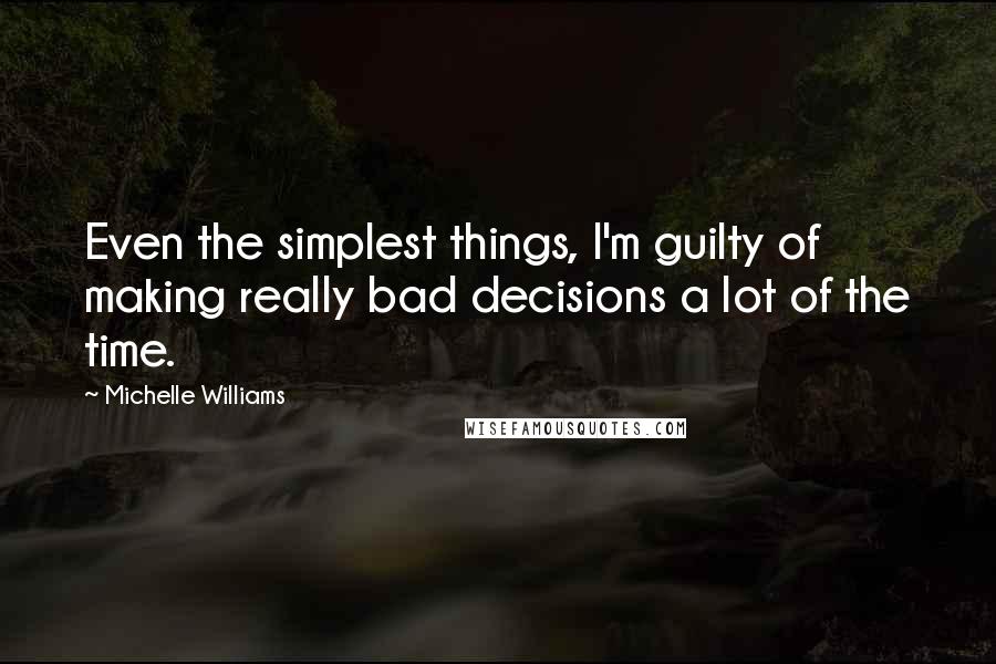 Michelle Williams Quotes: Even the simplest things, I'm guilty of making really bad decisions a lot of the time.
