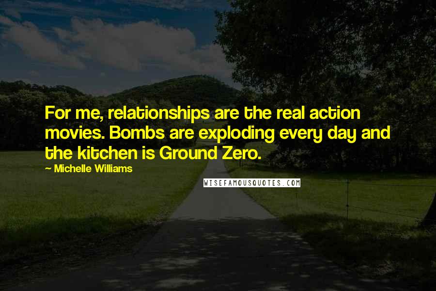 Michelle Williams Quotes: For me, relationships are the real action movies. Bombs are exploding every day and the kitchen is Ground Zero.