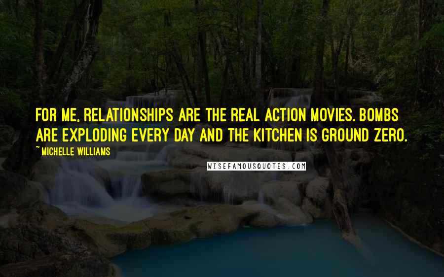 Michelle Williams Quotes: For me, relationships are the real action movies. Bombs are exploding every day and the kitchen is Ground Zero.