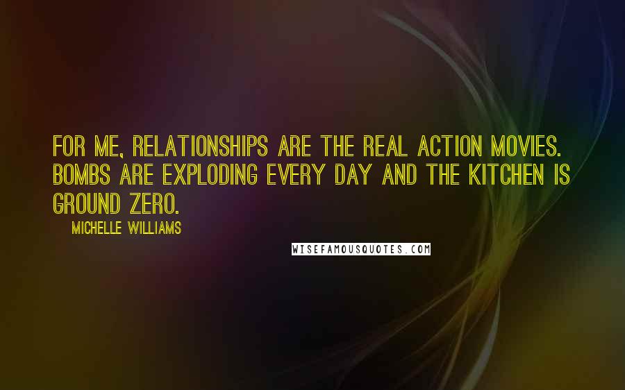 Michelle Williams Quotes: For me, relationships are the real action movies. Bombs are exploding every day and the kitchen is Ground Zero.