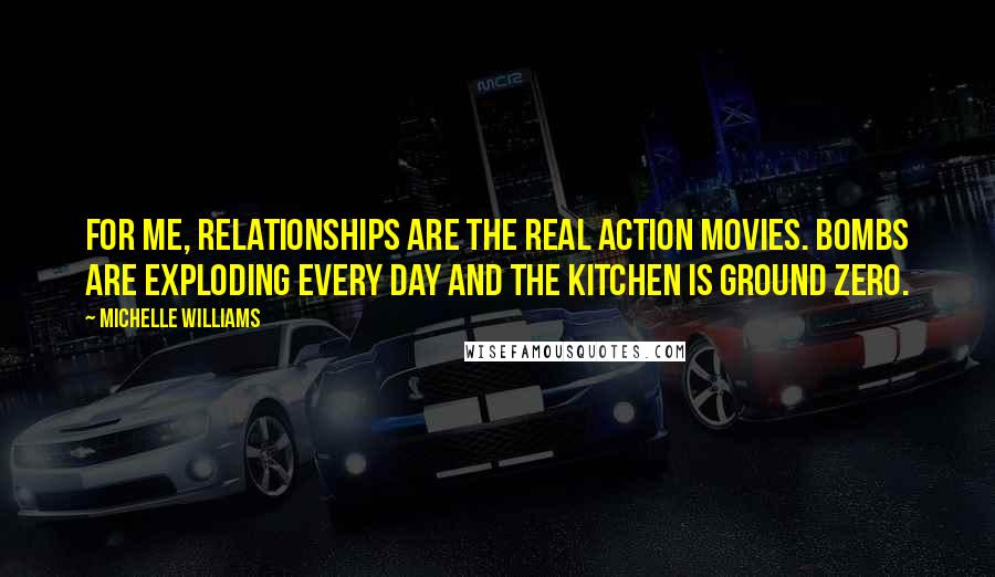 Michelle Williams Quotes: For me, relationships are the real action movies. Bombs are exploding every day and the kitchen is Ground Zero.