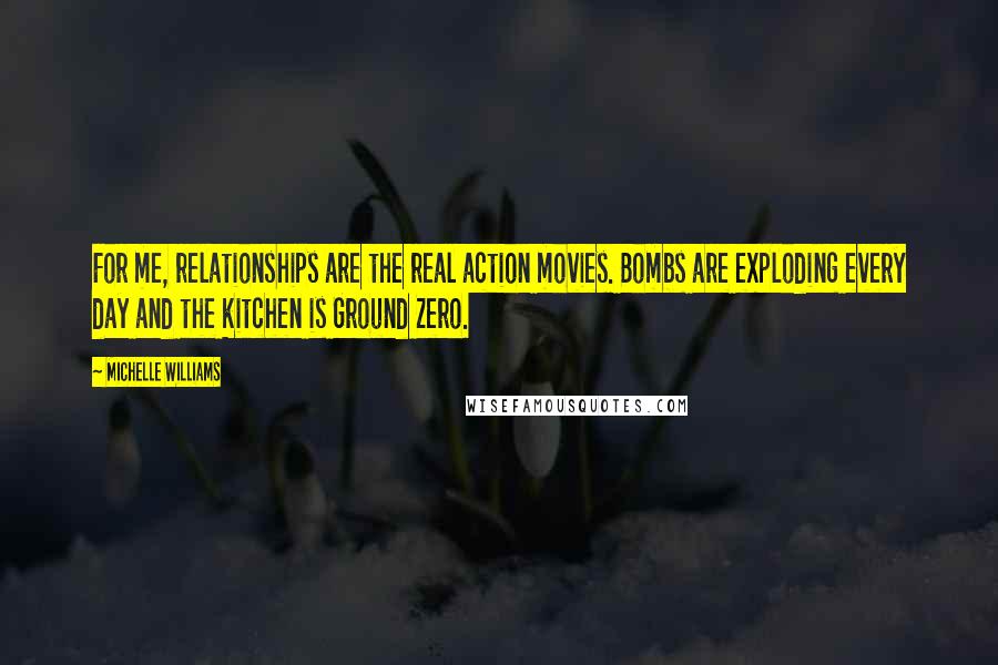 Michelle Williams Quotes: For me, relationships are the real action movies. Bombs are exploding every day and the kitchen is Ground Zero.