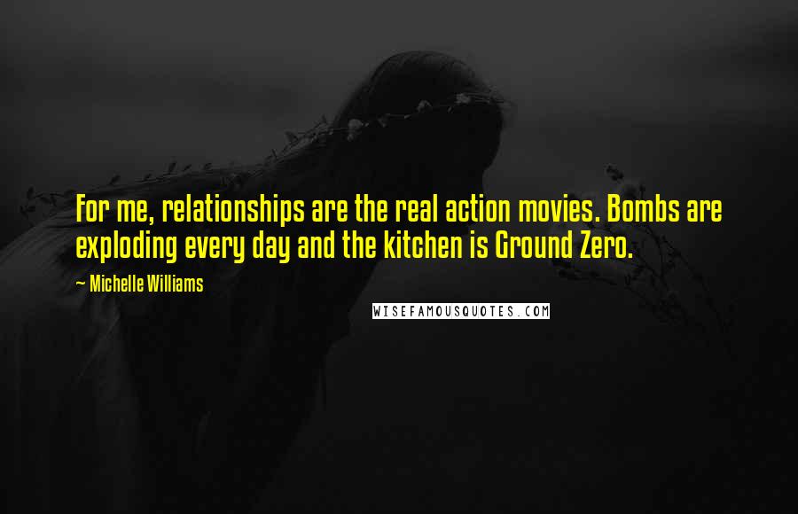 Michelle Williams Quotes: For me, relationships are the real action movies. Bombs are exploding every day and the kitchen is Ground Zero.