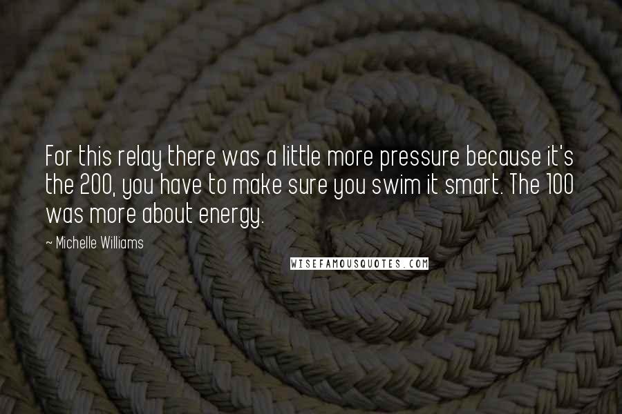 Michelle Williams Quotes: For this relay there was a little more pressure because it's the 200, you have to make sure you swim it smart. The 100 was more about energy.
