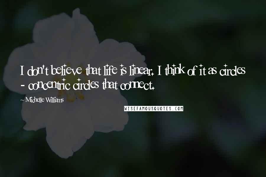 Michelle Williams Quotes: I don't believe that life is linear. I think of it as circles - concentric circles that connect.