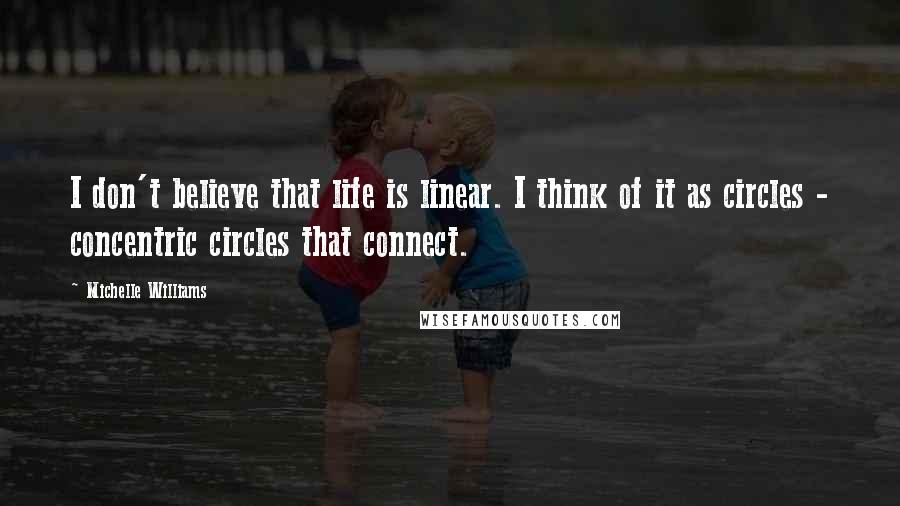 Michelle Williams Quotes: I don't believe that life is linear. I think of it as circles - concentric circles that connect.