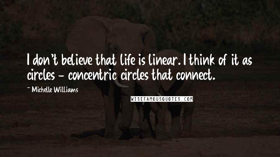 Michelle Williams Quotes: I don't believe that life is linear. I think of it as circles - concentric circles that connect.