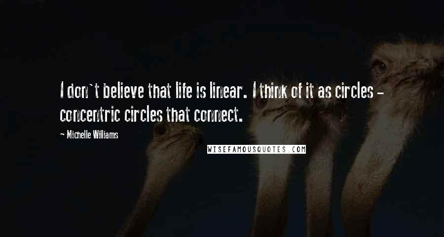 Michelle Williams Quotes: I don't believe that life is linear. I think of it as circles - concentric circles that connect.