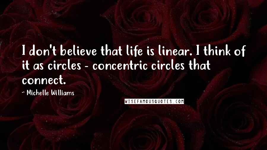 Michelle Williams Quotes: I don't believe that life is linear. I think of it as circles - concentric circles that connect.