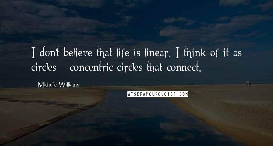 Michelle Williams Quotes: I don't believe that life is linear. I think of it as circles - concentric circles that connect.