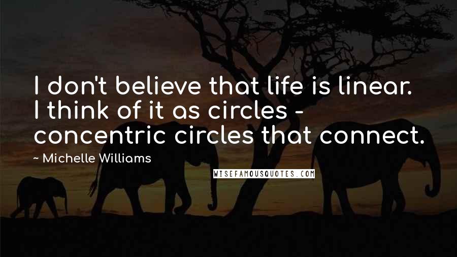 Michelle Williams Quotes: I don't believe that life is linear. I think of it as circles - concentric circles that connect.