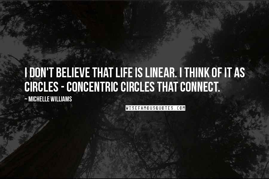 Michelle Williams Quotes: I don't believe that life is linear. I think of it as circles - concentric circles that connect.