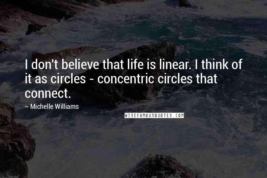 Michelle Williams Quotes: I don't believe that life is linear. I think of it as circles - concentric circles that connect.