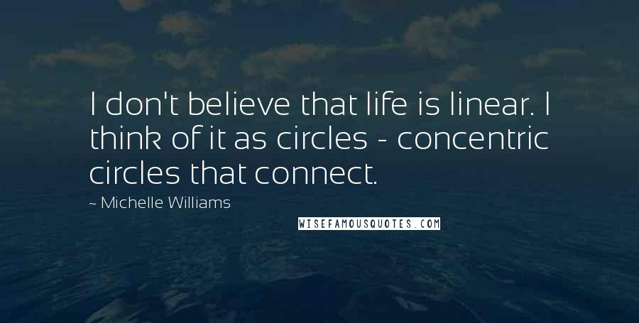 Michelle Williams Quotes: I don't believe that life is linear. I think of it as circles - concentric circles that connect.