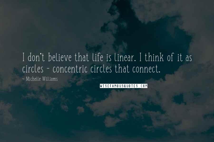 Michelle Williams Quotes: I don't believe that life is linear. I think of it as circles - concentric circles that connect.