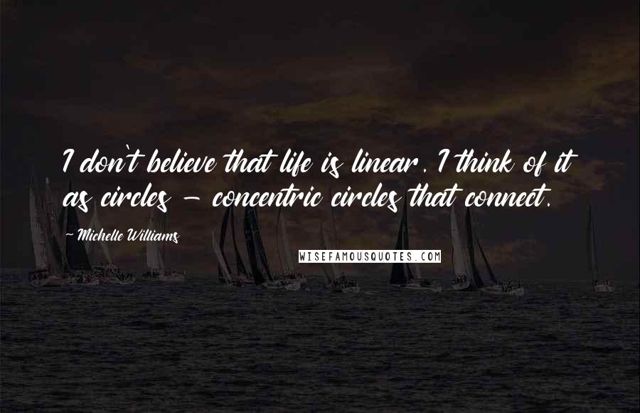 Michelle Williams Quotes: I don't believe that life is linear. I think of it as circles - concentric circles that connect.