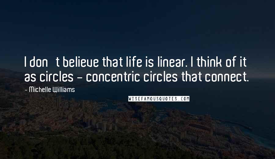 Michelle Williams Quotes: I don't believe that life is linear. I think of it as circles - concentric circles that connect.