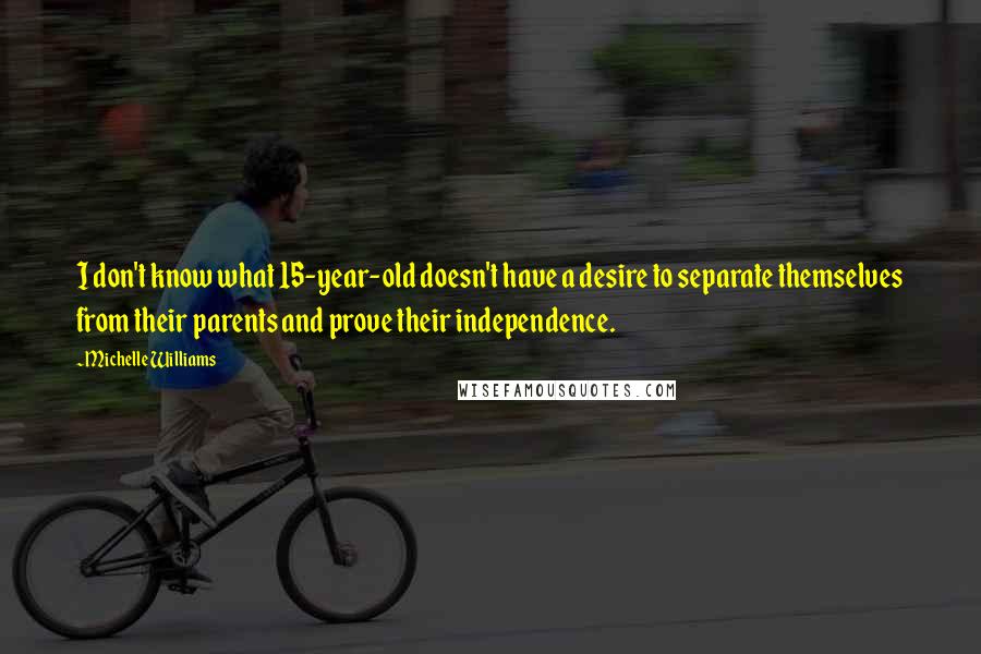 Michelle Williams Quotes: I don't know what 15-year-old doesn't have a desire to separate themselves from their parents and prove their independence.