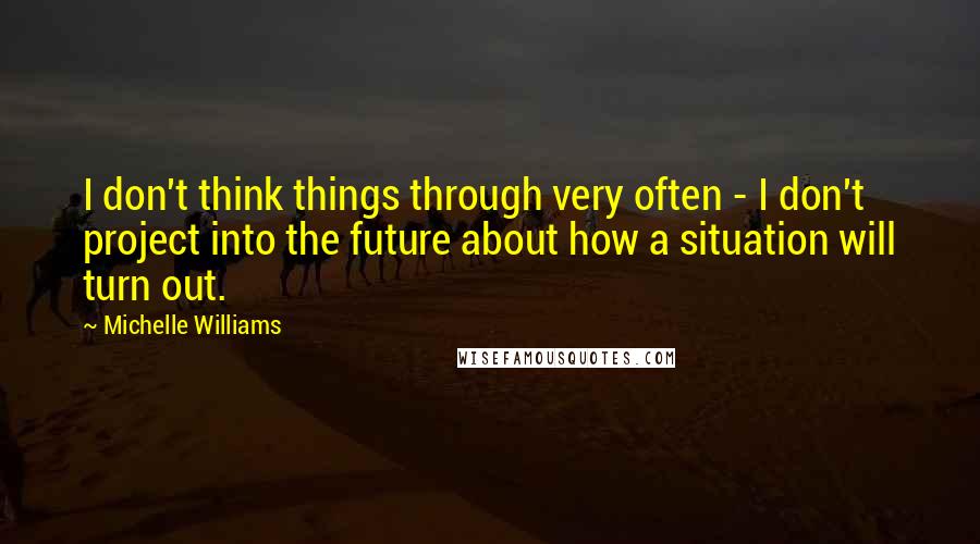 Michelle Williams Quotes: I don't think things through very often - I don't project into the future about how a situation will turn out.