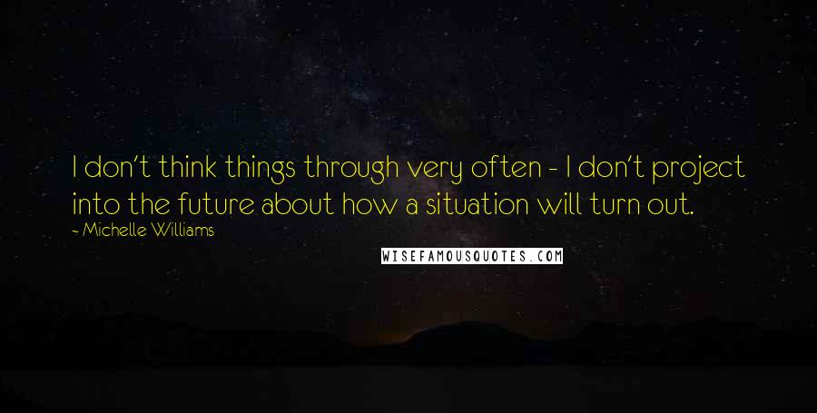 Michelle Williams Quotes: I don't think things through very often - I don't project into the future about how a situation will turn out.