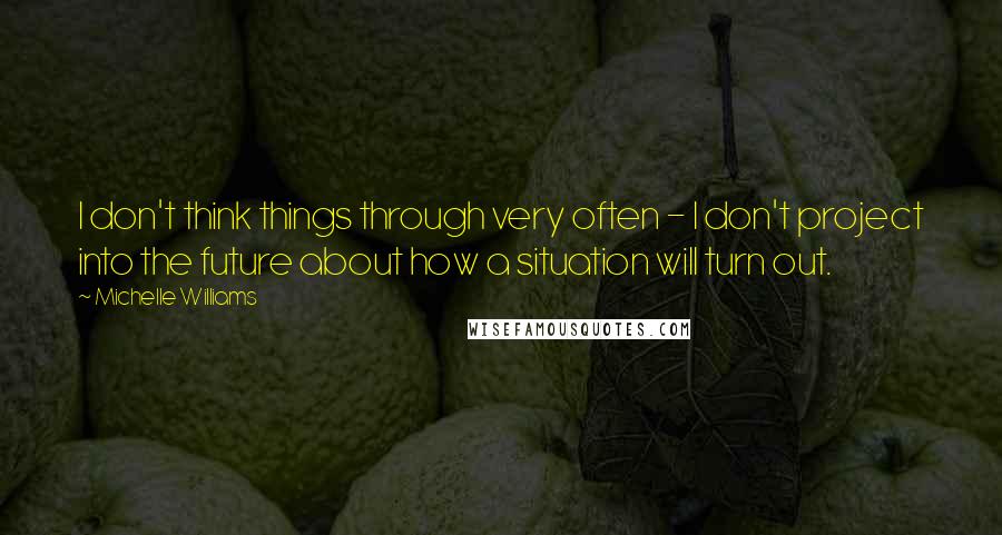 Michelle Williams Quotes: I don't think things through very often - I don't project into the future about how a situation will turn out.