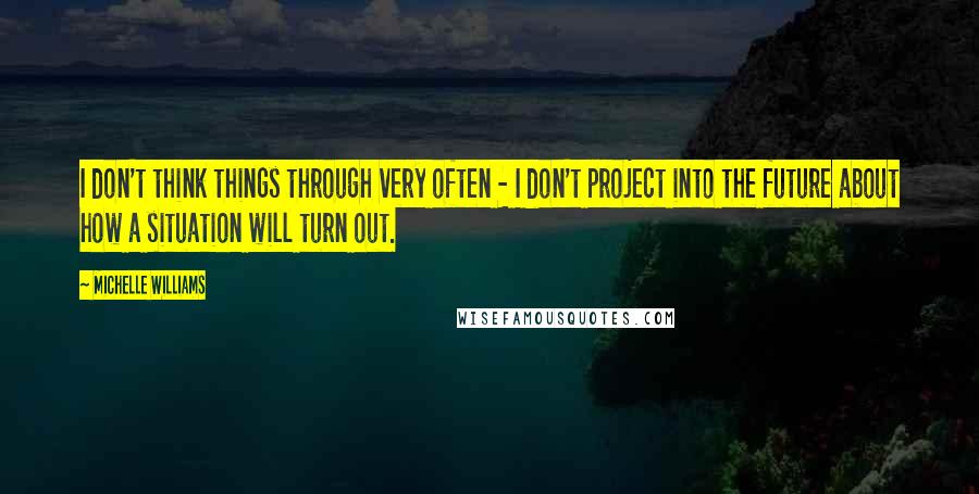 Michelle Williams Quotes: I don't think things through very often - I don't project into the future about how a situation will turn out.